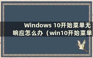 Windows 10开始菜单无响应怎么办（win10开始菜单打不开 尝试了很多方法都没有用）